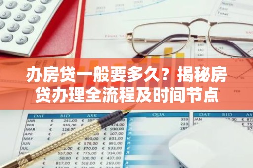 办房贷一般要多久？揭秘房贷办理全流程及时间节点