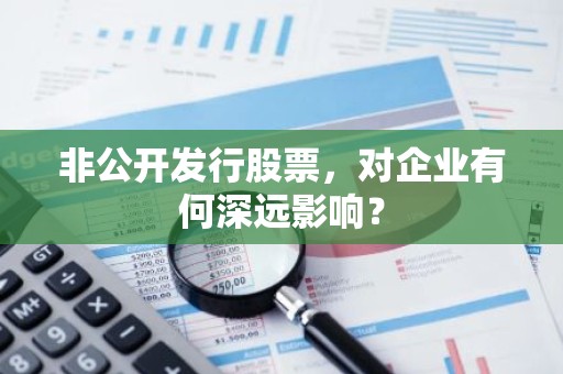 非公开发行股票，对企业有何深远影响？