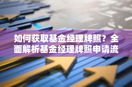 如何获取基金经理牌照？全面解析基金经理牌照申请流程及注意事项