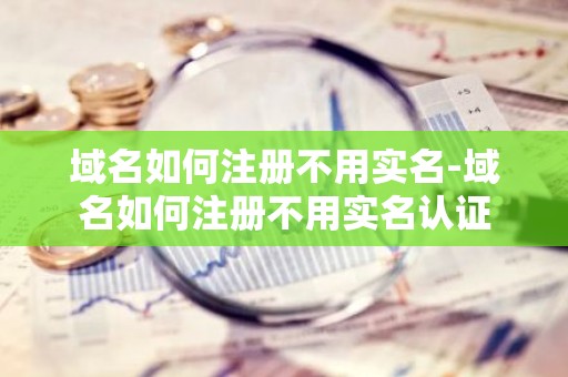 域名如何注册不用实名-域名如何注册不用实名认证