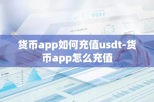 货币app如何充值usdt-货币app怎么充值