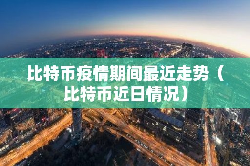 比特币疫情期间最近走势（比特币近日情况）
