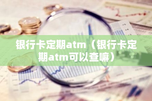 银行卡定期atm（银行卡定期atm可以查嘛）