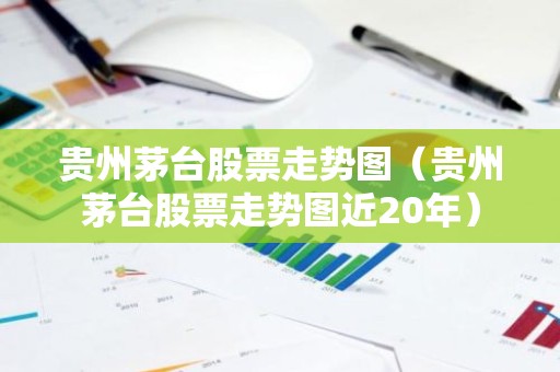 贵州茅台股票走势图（贵州茅台股票走势图近20年）