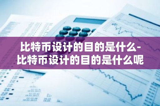 比特币设计的目的是什么-比特币设计的目的是什么呢