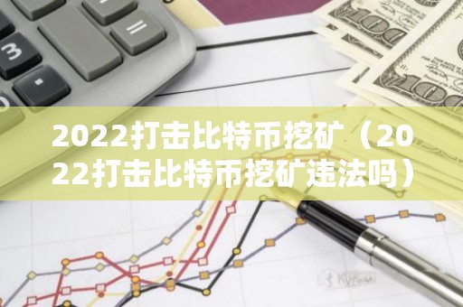 2022打击比特币挖矿（2022打击比特币挖矿违法吗）