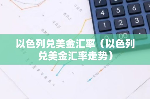 以色列兑美金汇率（以色列兑美金汇率走势）