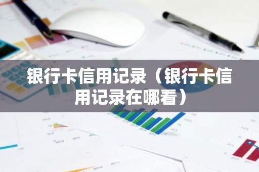 银行卡信用记录（银行卡信用记录在哪看）