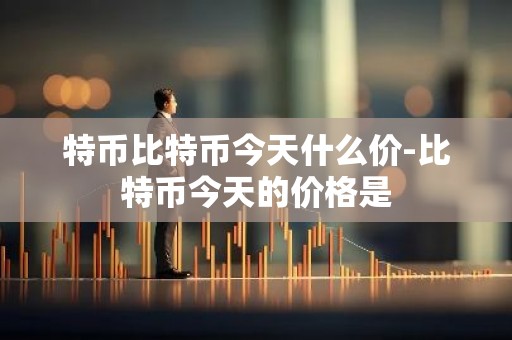 特币比特币今天什么价-比特币今天的价格是