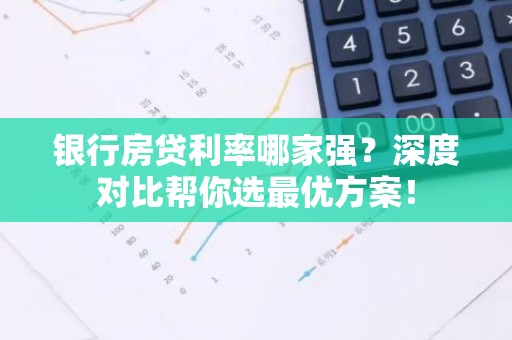 银行房贷利率哪家强？深度对比帮你选最优方案！