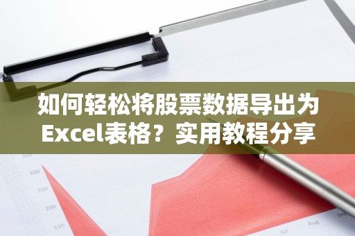 如何轻松将股票数据导出为Excel表格？实用教程分享！
