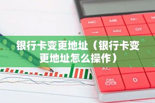 银行卡变更地址（银行卡变更地址怎么操作）