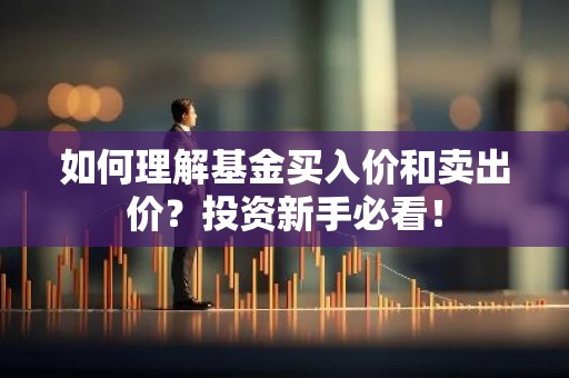 如何理解基金买入价和卖出价？投资新手必看！