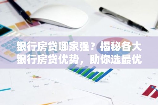 银行房贷哪家强？揭秘各大银行房贷优势，助你选最优方案！