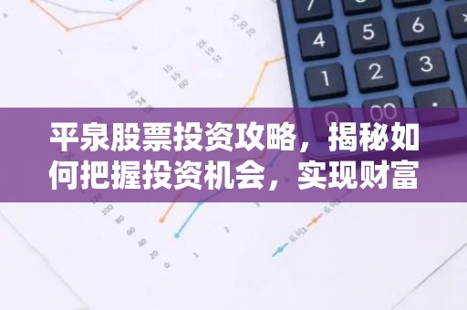 平泉股票投资攻略，揭秘如何把握投资机会，实现财富增值