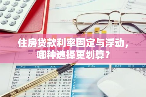 住房贷款利率固定与浮动，哪种选择更划算？