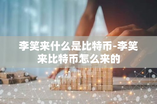 李笑来什么是比特币-李笑来比特币怎么来的