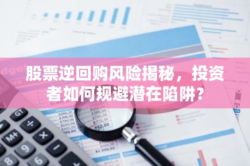 股票逆回购风险揭秘，投资者如何规避潜在陷阱？