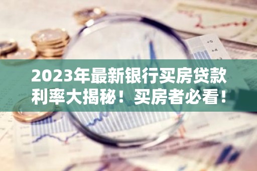 2023年最新银行买房贷款利率大揭秘！买房者必看！
