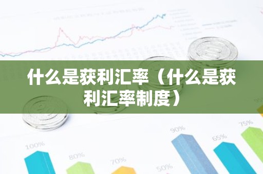 什么是获利汇率（什么是获利汇率制度）