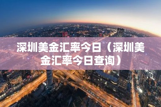 深圳美金汇率今日（深圳美金汇率今日查询）