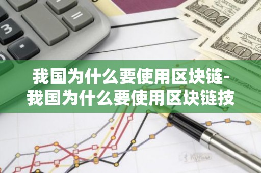 我国为什么要使用区块链-我国为什么要使用区块链技术