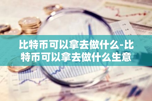 比特币可以拿去做什么-比特币可以拿去做什么生意