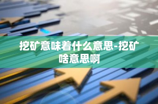 挖矿意味着什么意思-挖矿啥意思啊