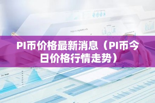 PI币价格最新消息（PI币今日价格行情走势）