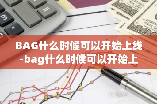 BAG什么时候可以开始上线-bag什么时候可以开始上线演唱