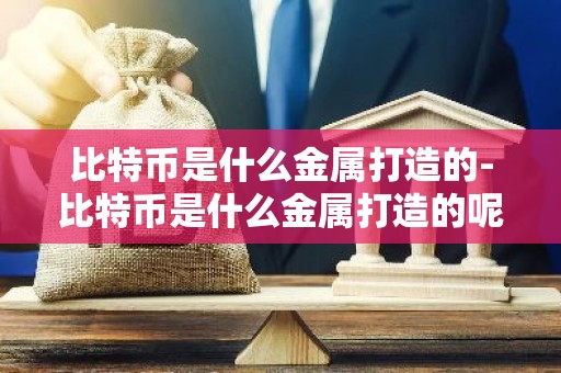 比特币是什么金属打造的-比特币是什么金属打造的呢