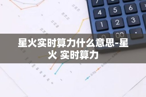 星火实时算力什么意思-星火 实时算力