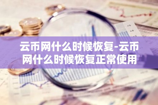 云币网什么时候恢复-云币网什么时候恢复正常使用