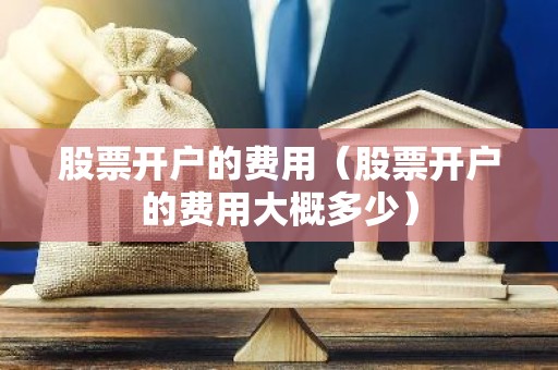 股票开户的费用（股票开户的费用大概多少）