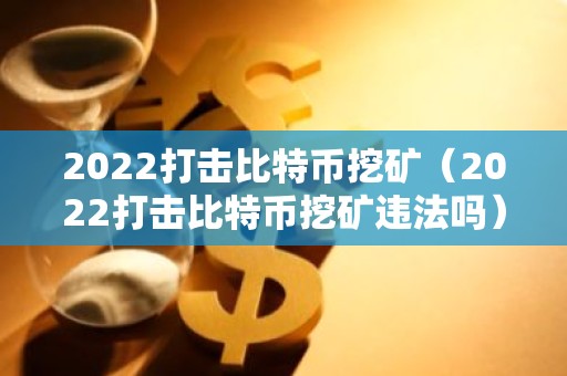 2022打击比特币挖矿（2022打击比特币挖矿违法吗）