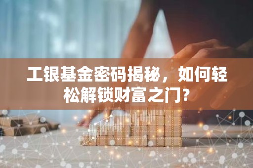 工银基金密码揭秘，如何轻松解锁财富之门？
