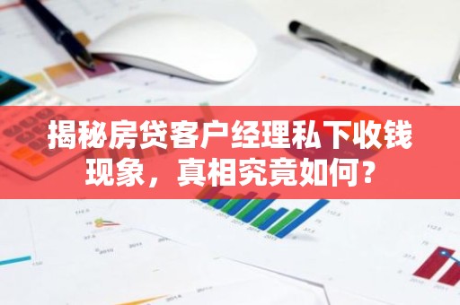 揭秘房贷客户经理私下收钱现象，真相究竟如何？