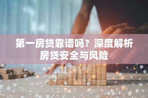 第一房贷靠谱吗？深度解析房贷安全与风险