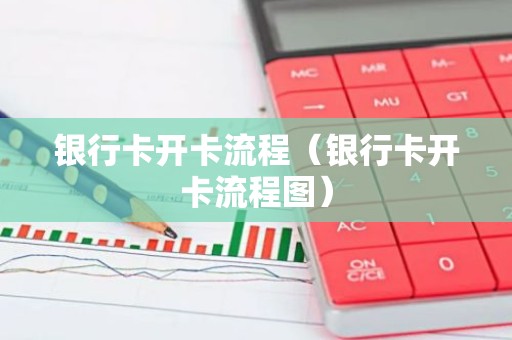 银行卡开卡流程（银行卡开卡流程图）