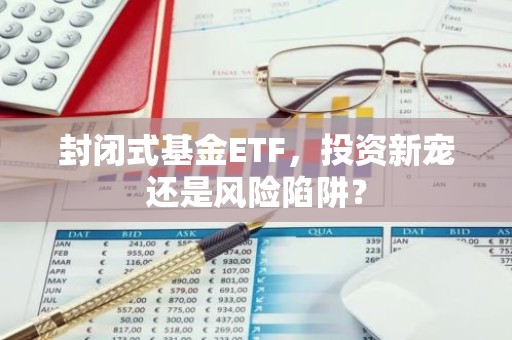 封闭式基金ETF，投资新宠还是风险陷阱？