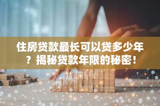 住房贷款最长可以贷多少年？揭秘贷款年限的秘密！
