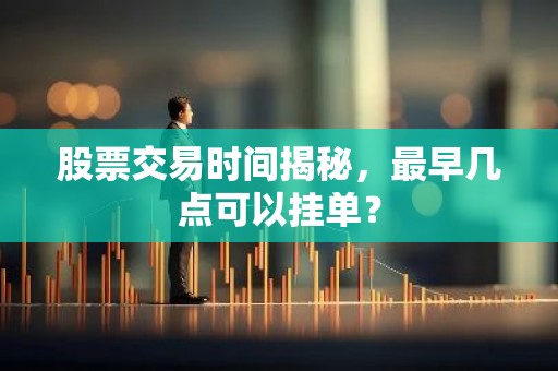 股票交易时间揭秘，最早几点可以挂单？