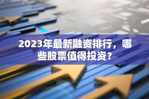 2023年最新融资排行，哪些股票值得投资？