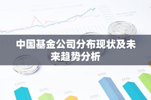 中国基金公司分布现状及未来趋势分析