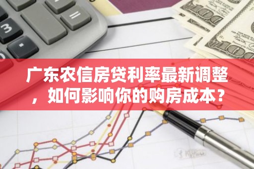 广东农信房贷利率最新调整，如何影响你的购房成本？