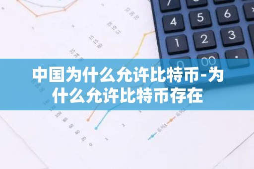中国为什么允许比特币-为什么允许比特币存在