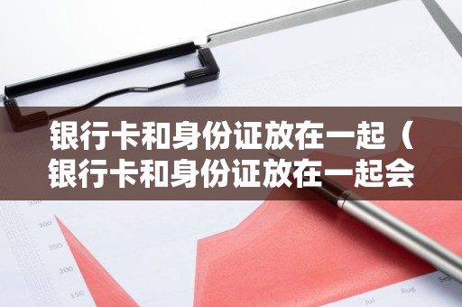 银行卡和身份证放在一起（银行卡和身份证放在一起会消磁吗?