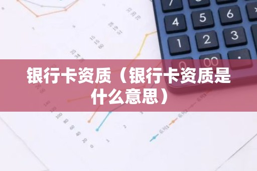 银行卡资质（银行卡资质是什么意思）