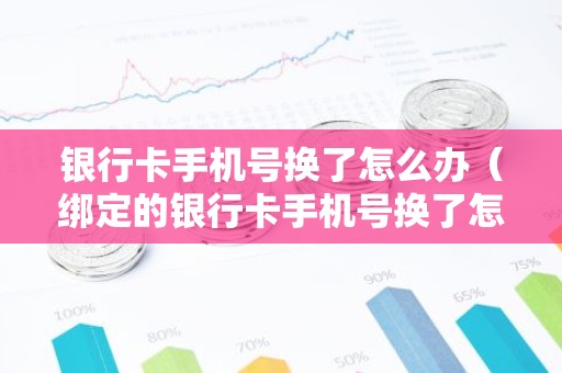 银行卡手机号换了怎么办（绑定的银行卡手机号换了怎么办）