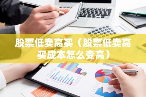 股票低卖高买（股票低卖高买成本怎么变高）